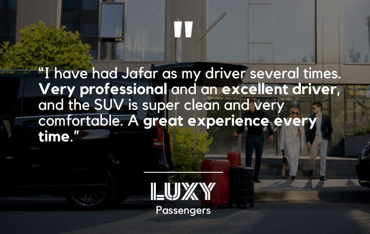 I have had Jafar as my driver several times. Very professional and an excellent driver, and the SUV is super clean and very comfortable. A great experience every time.”- LUXY Passenger